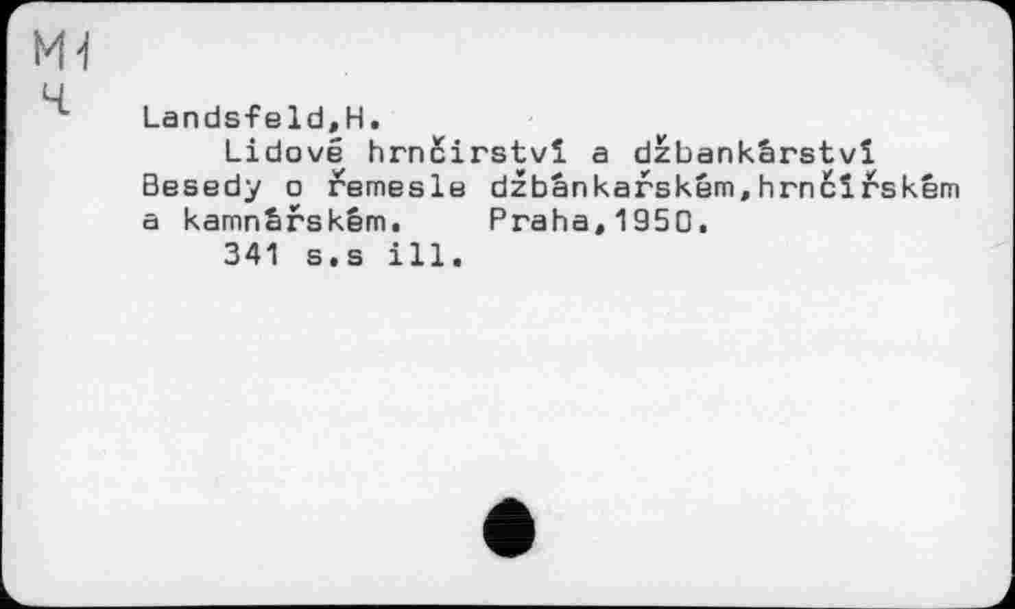 ﻿Ml
Landsfeld,H.
Lidové hrncirstvi a dzbankârstvï Besedy о remesle dzbânkarském,hrncirském a kamnSfském. Praha,1950.
341 s.s ill.